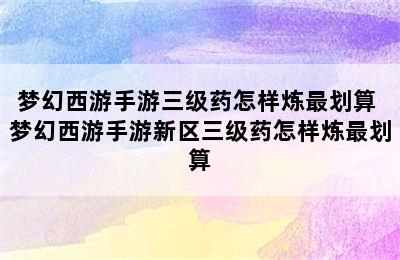 梦幻西游手游三级药怎样炼最划算 梦幻西游手游新区三级药怎样炼最划算